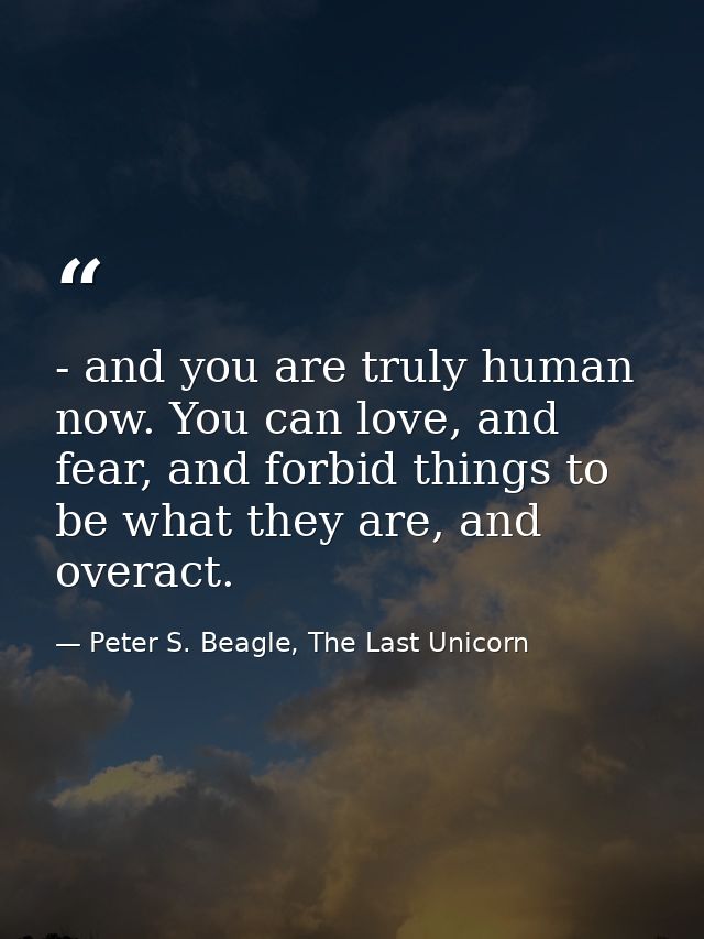 - and you are truly human now. You can love, and fear, and forbid things to be what they are, and overact. — Peter S. Beagle, The Last Unicorn