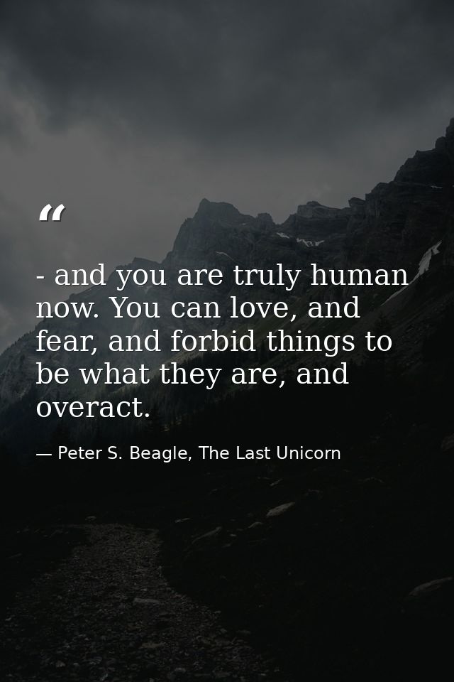 - and you are truly human now. You can love, and fear, and forbid things to be what they are, and overact. — Peter S. Beagle, The Last Unicorn