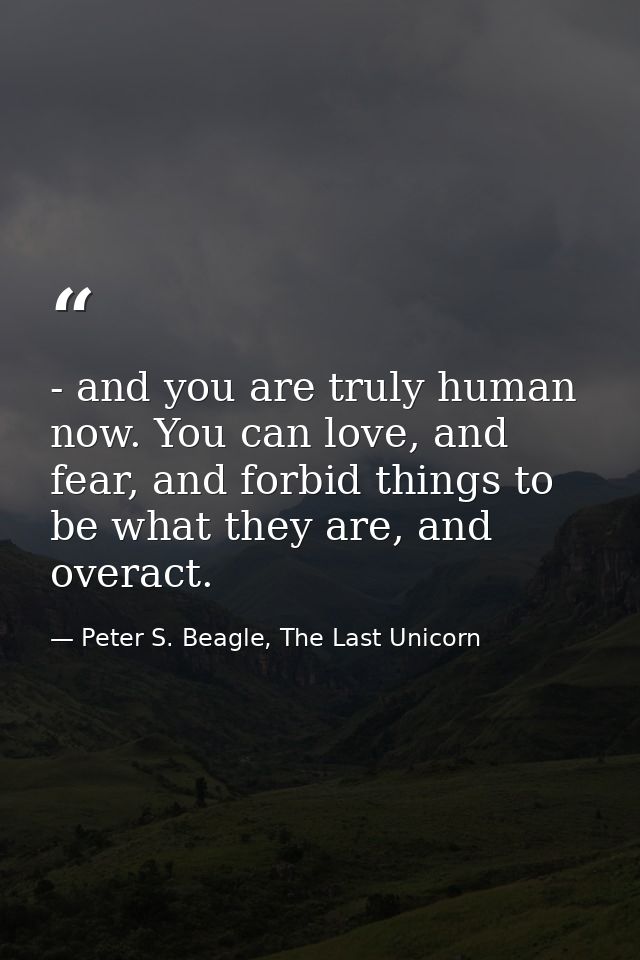 - and you are truly human now. You can love, and fear, and forbid things to be what they are, and overact. — Peter S. Beagle, The Last Unicorn