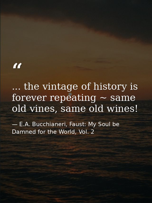 ... the vintage of history is forever repeating ~ same old vines, same old wines! — E.A. Bucchianeri, Faust: My Soul be Damned for the World, Vol. 2