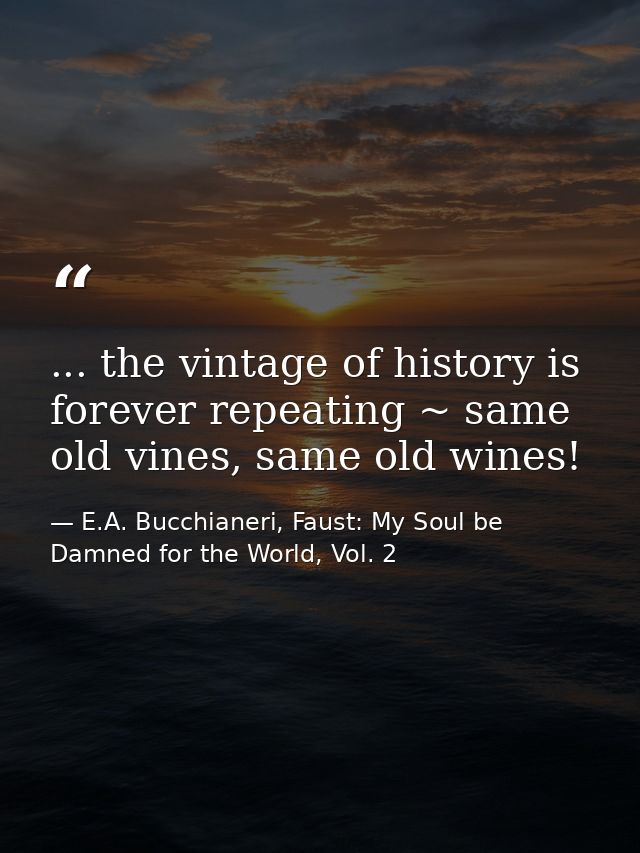 ... the vintage of history is forever repeating ~ same old vines, same old wines! — E.A. Bucchianeri, Faust: My Soul be Damned for the World, Vol. 2