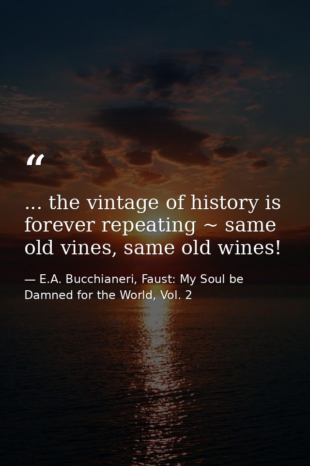 ... the vintage of history is forever repeating ~ same old vines, same old wines! — E.A. Bucchianeri, Faust: My Soul be Damned for the World, Vol. 2