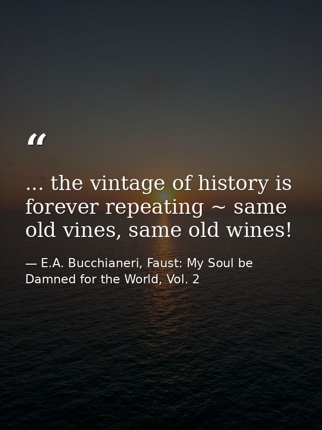 ... the vintage of history is forever repeating ~ same old vines, same old wines! — E.A. Bucchianeri, Faust: My Soul be Damned for the World, Vol. 2