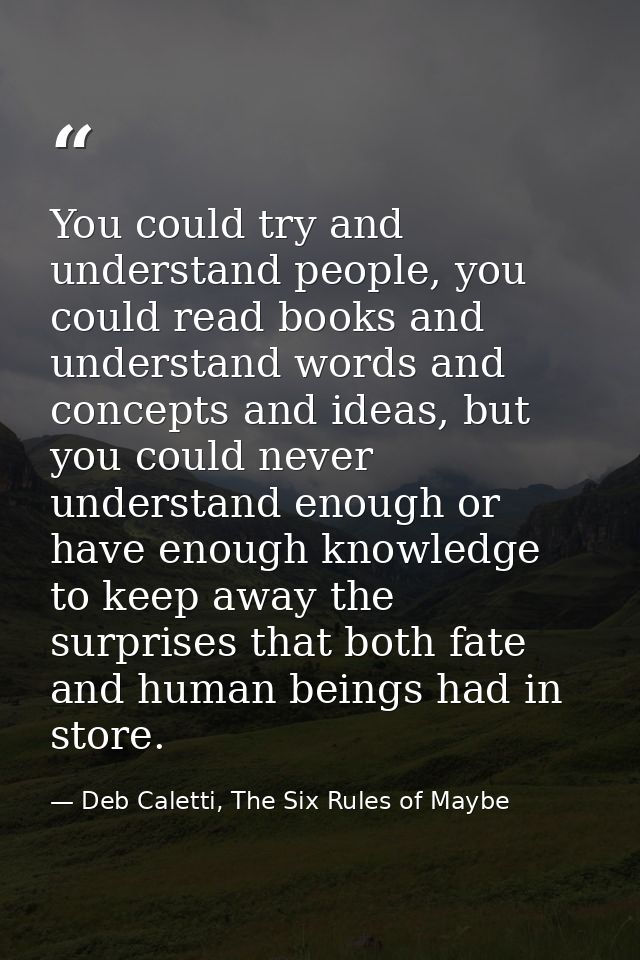 You could try and understand people, you could read books and understand words and concepts and ideas, but you could nev — Deb Caletti, The Six Rules of Maybe