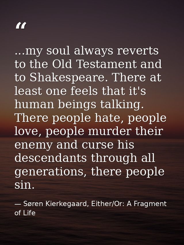 ...my soul always reverts to the Old Testament and to Shakespeare. There at least one feels that it's human beings talki — Søren Kierkegaard, Either/Or: A Fragment of Life