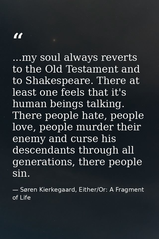 ...my soul always reverts to the Old Testament and to Shakespeare. There at least one feels that it's human beings talki — Søren Kierkegaard, Either/Or: A Fragment of Life