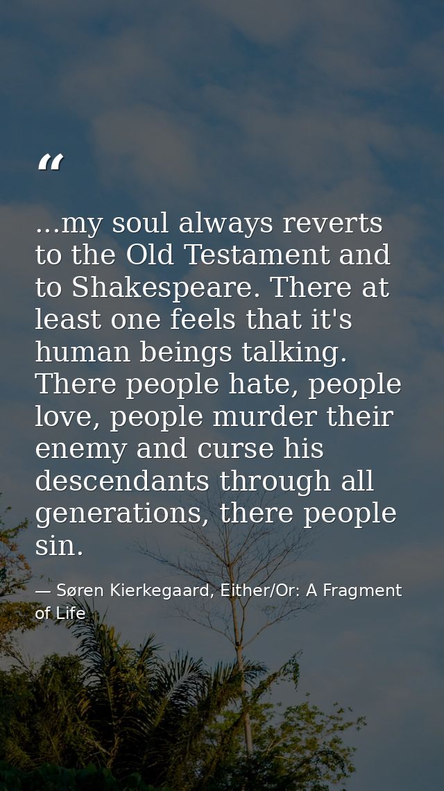 ...my soul always reverts to the Old Testament and to Shakespeare. There at least one feels that it's human beings talki — Søren Kierkegaard, Either/Or: A Fragment of Life