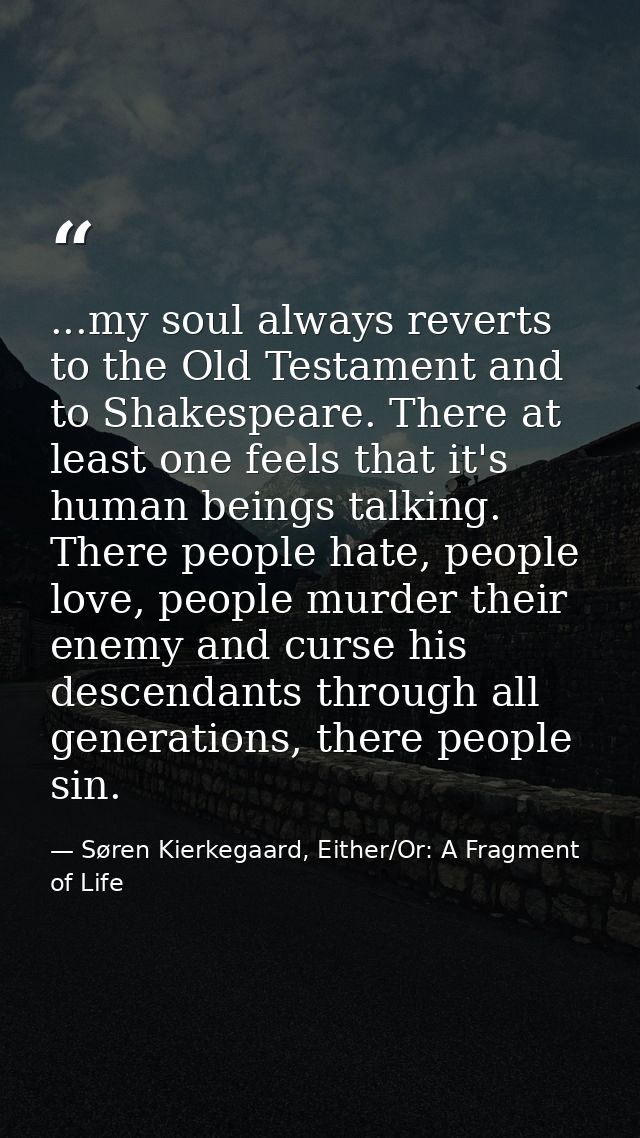 ...my soul always reverts to the Old Testament and to Shakespeare. There at least one feels that it's human beings talki — Søren Kierkegaard, Either/Or: A Fragment of Life