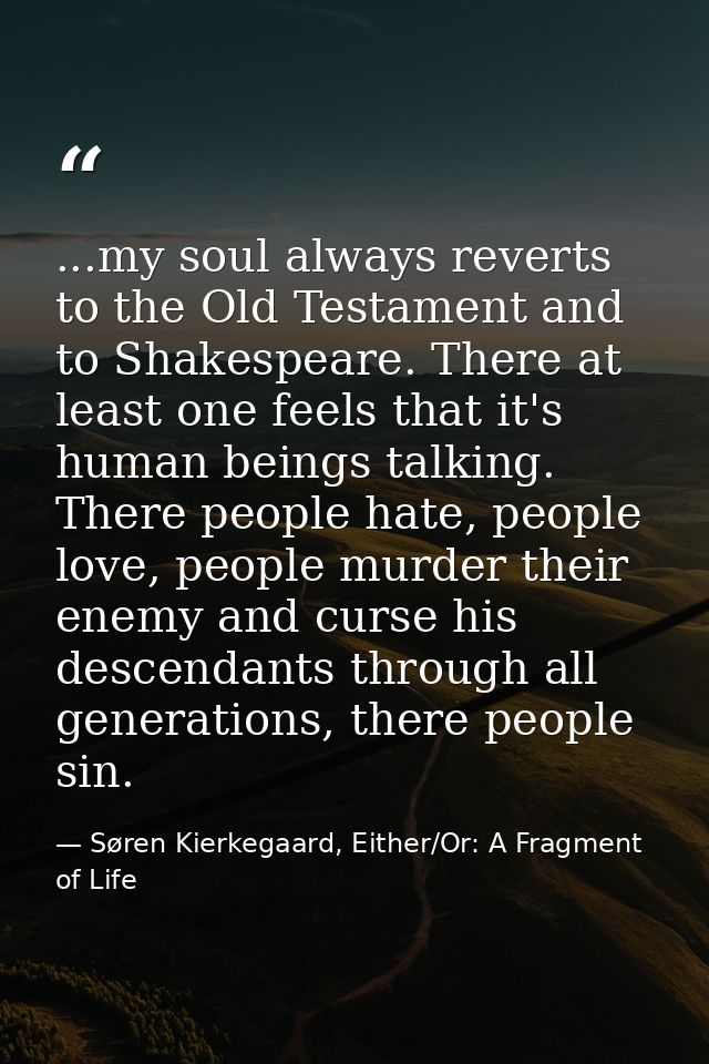 ...my soul always reverts to the Old Testament and to Shakespeare. There at least one feels that it's human beings talki — Søren Kierkegaard, Either/Or: A Fragment of Life
