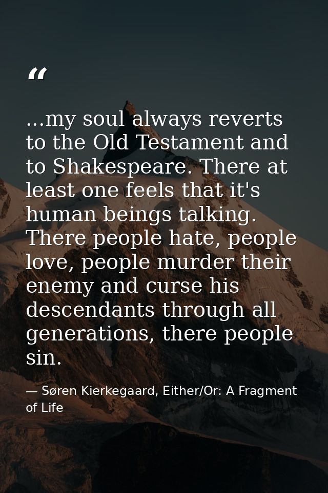 ...my soul always reverts to the Old Testament and to Shakespeare. There at least one feels that it's human beings talki — Søren Kierkegaard, Either/Or: A Fragment of Life
