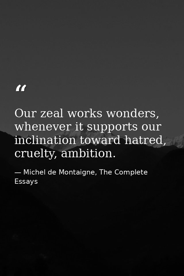 Our zeal works wonders, whenever it supports our inclination toward hatred, cruelty, ambition. — Michel de Montaigne, The Complete Essays