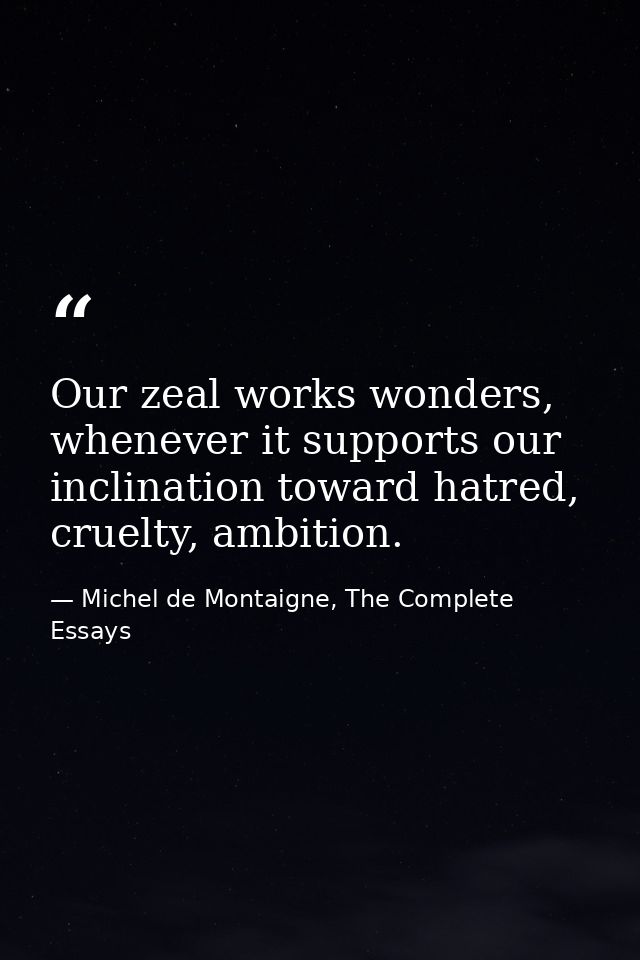 Our zeal works wonders, whenever it supports our inclination toward hatred, cruelty, ambition. — Michel de Montaigne, The Complete Essays