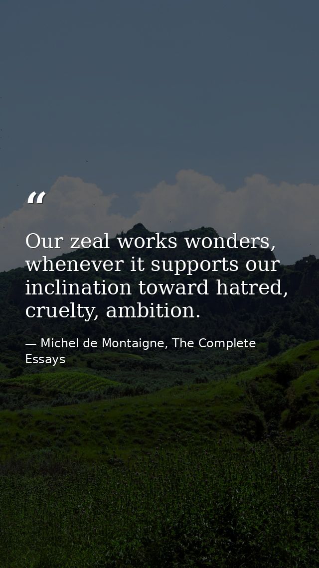Our zeal works wonders, whenever it supports our inclination toward hatred, cruelty, ambition. — Michel de Montaigne, The Complete Essays