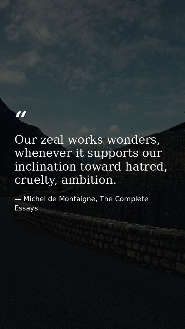Our zeal works wonders, whenever it supports our inclination toward hatred, cruelty, ambition. — Michel de Montaigne, The Complete Essays