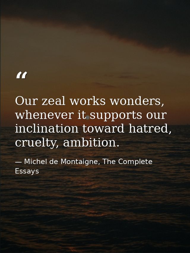 Our zeal works wonders, whenever it supports our inclination toward hatred, cruelty, ambition. — Michel de Montaigne, The Complete Essays