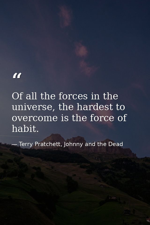 Of all the forces in the universe, the hardest to overcome is the force of habit. — Terry Pratchett, Johnny and the Dead