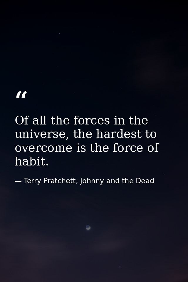 Of all the forces in the universe, the hardest to overcome is the force of habit. — Terry Pratchett, Johnny and the Dead