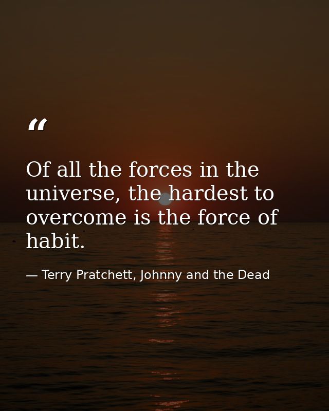 Of all the forces in the universe, the hardest to overcome is the force of habit. — Terry Pratchett, Johnny and the Dead