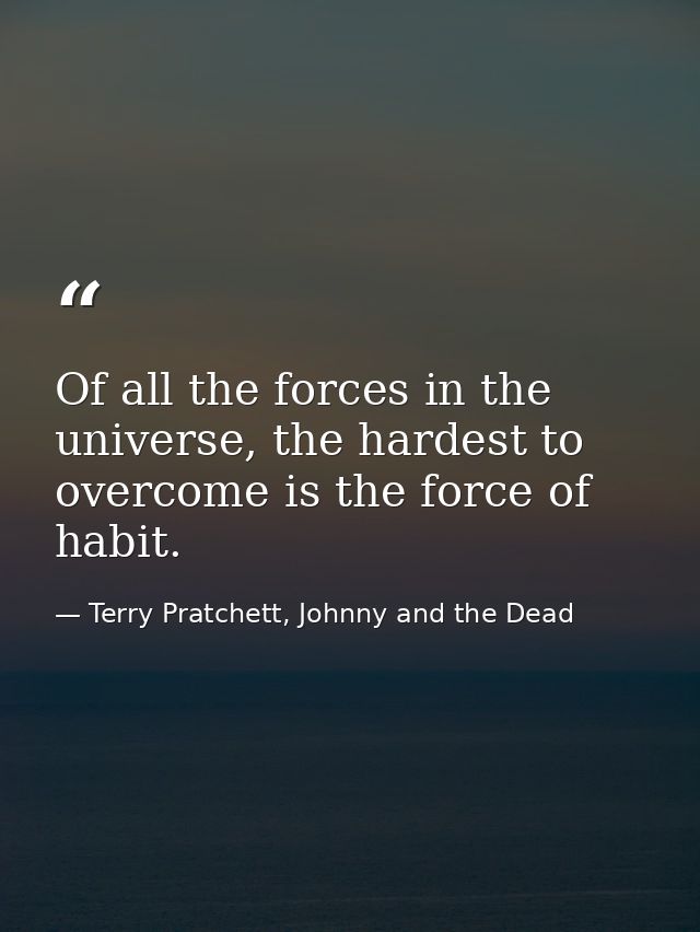 Of all the forces in the universe, the hardest to overcome is the force of habit. — Terry Pratchett, Johnny and the Dead