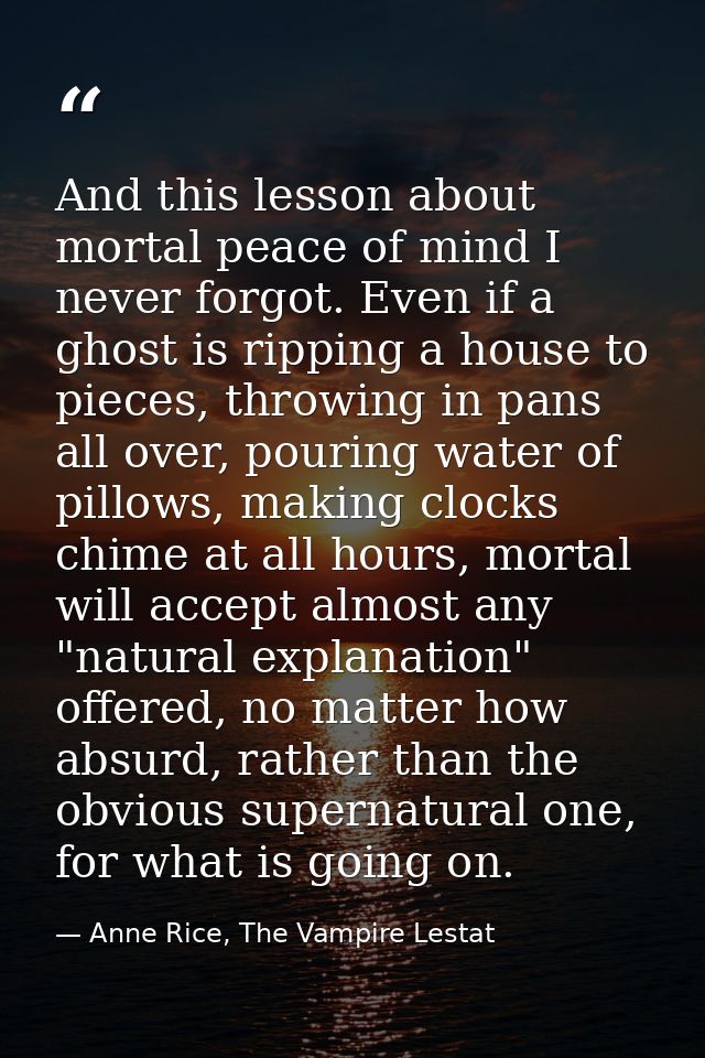 And this lesson about mortal peace of mind I never forgot. Even if a ghost is ripping a house to pieces, throwing in pan — Anne Rice, The Vampire Lestat