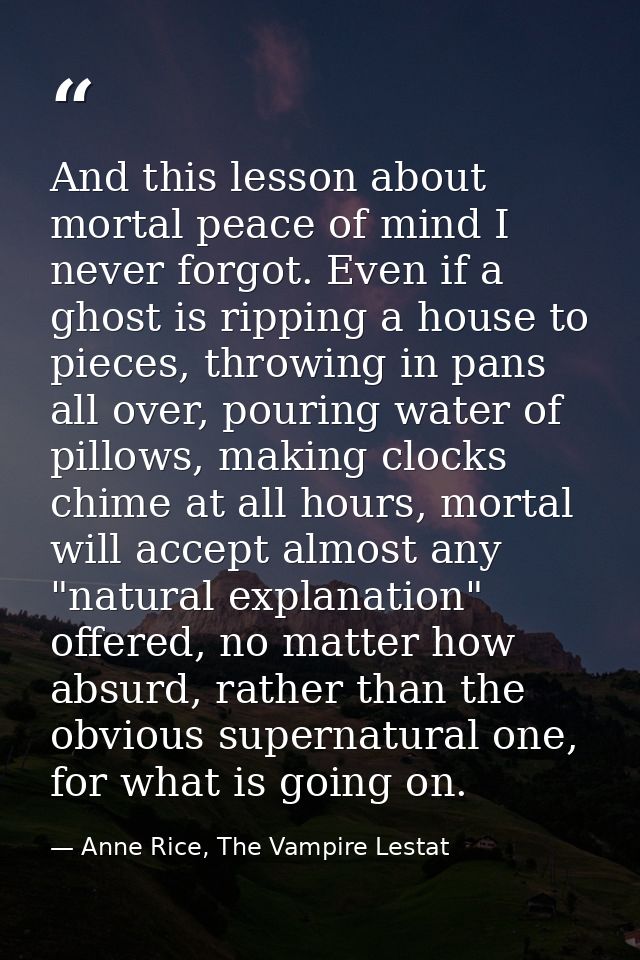 And this lesson about mortal peace of mind I never forgot. Even if a ghost is ripping a house to pieces, throwing in pan — Anne Rice, The Vampire Lestat