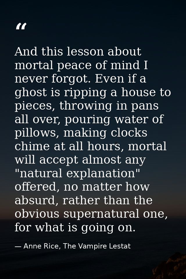 And this lesson about mortal peace of mind I never forgot. Even if a ghost is ripping a house to pieces, throwing in pan — Anne Rice, The Vampire Lestat