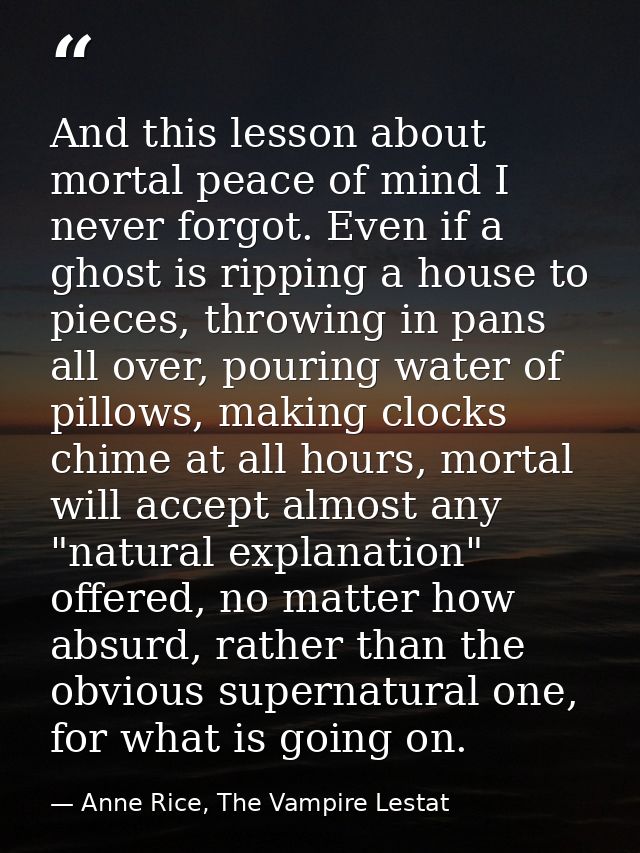 And this lesson about mortal peace of mind I never forgot. Even if a ghost is ripping a house to pieces, throwing in pan — Anne Rice, The Vampire Lestat