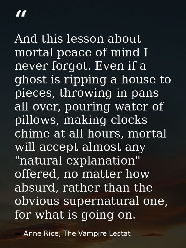 And this lesson about mortal peace of mind I never forgot. Even if a ghost is ripping a house to pieces, throwing in pan — Anne Rice, The Vampire Lestat