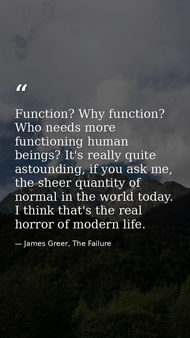 Function? Why function? Who needs more functioning human beings? It's really quite astounding, if you ask me, the sheer  — James Greer, The Failure