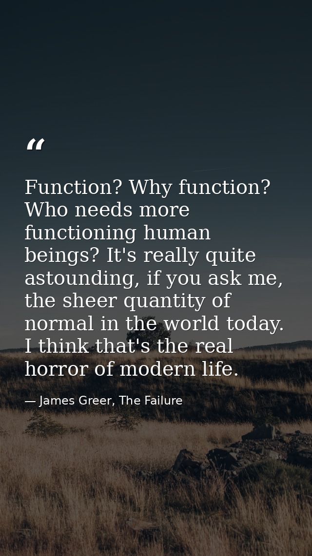 Function? Why function? Who needs more functioning human beings? It's really quite astounding, if you ask me, the sheer  — James Greer, The Failure