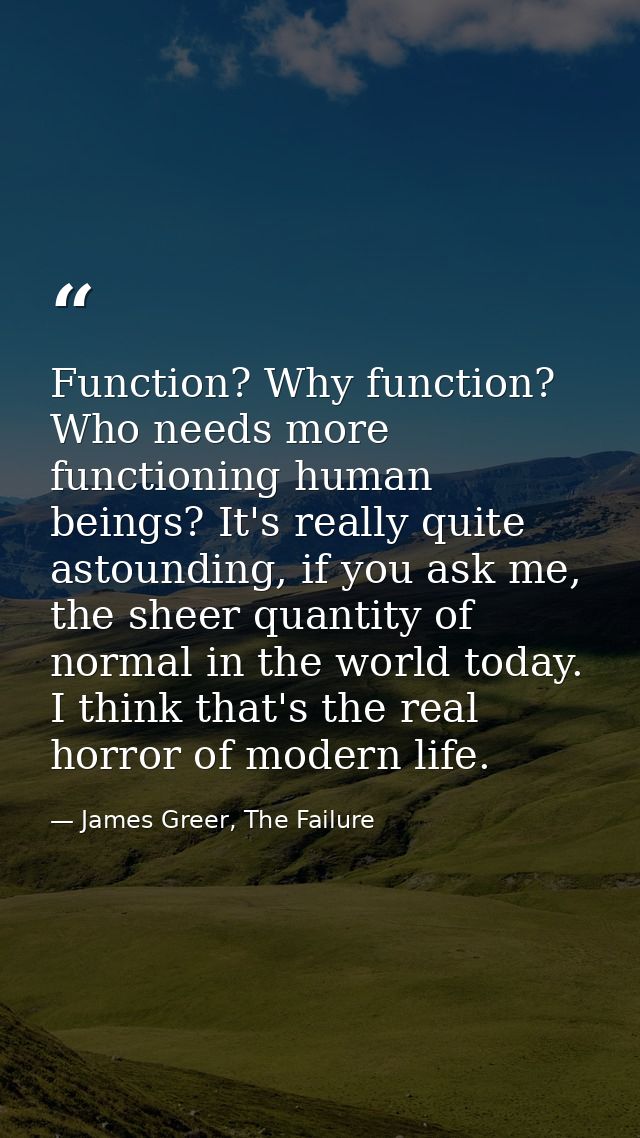 Function? Why function? Who needs more functioning human beings? It's really quite astounding, if you ask me, the sheer  — James Greer, The Failure
