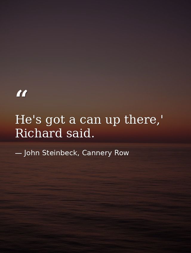 He's got a can up there,' Richard said. — John Steinbeck, Cannery Row