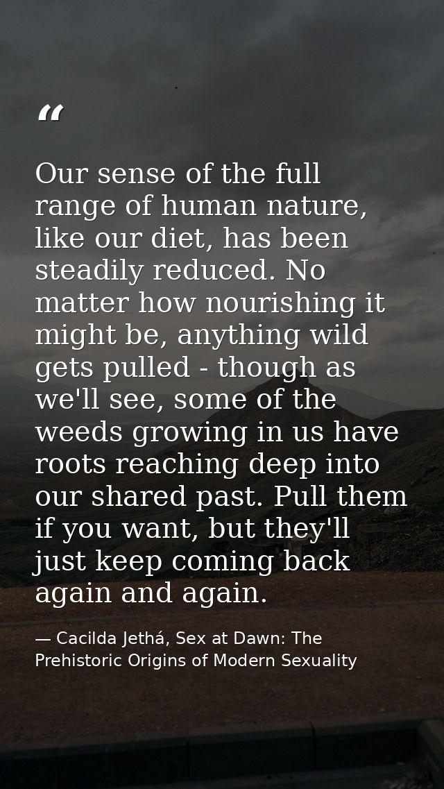 Our sense of the full range of human nature, like our diet, has been steadily reduced. No matter how nourishing it might — Cacilda Jethá, Sex at Dawn: The Prehistoric Origins of Modern Sexuality