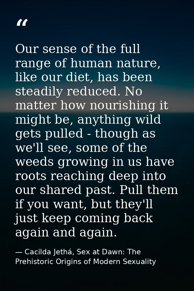 Our sense of the full range of human nature, like our diet, has been steadily reduced. No matter how nourishing it might — Cacilda Jethá, Sex at Dawn: The Prehistoric Origins of Modern Sexuality