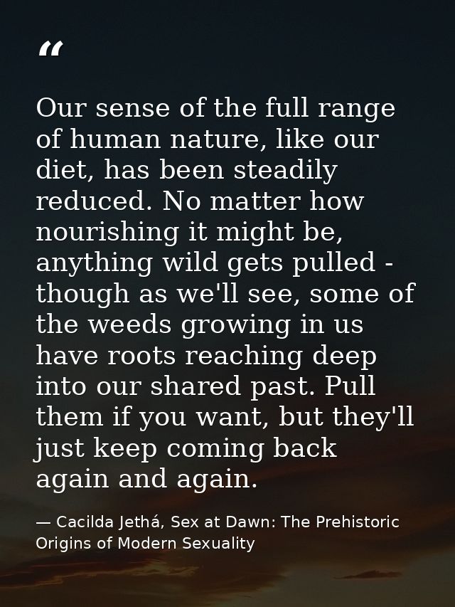 Our sense of the full range of human nature, like our diet, has been steadily reduced. No matter how nourishing it might — Cacilda Jethá, Sex at Dawn: The Prehistoric Origins of Modern Sexuality