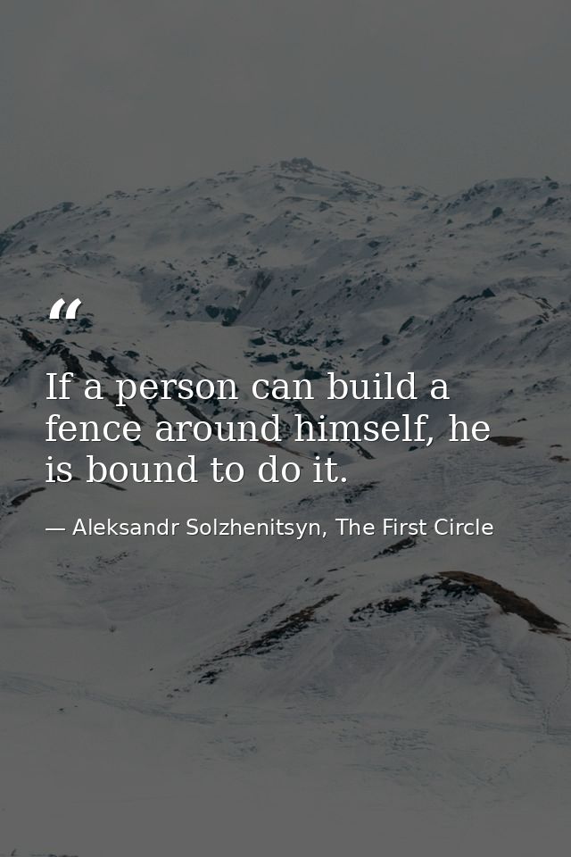 If a person can build a fence around himself, he is bound to do it. — Aleksandr Solzhenitsyn, The First Circle