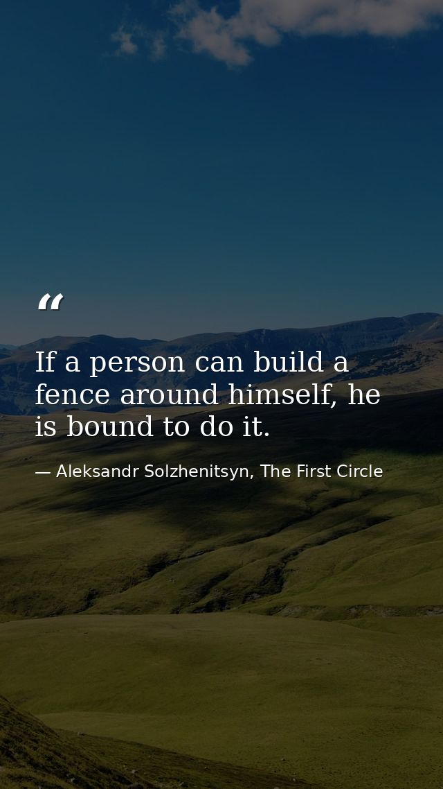 If a person can build a fence around himself, he is bound to do it. — Aleksandr Solzhenitsyn, The First Circle