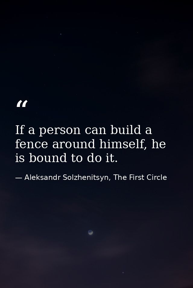 If a person can build a fence around himself, he is bound to do it. — Aleksandr Solzhenitsyn, The First Circle