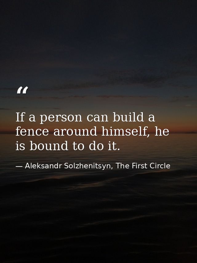 If a person can build a fence around himself, he is bound to do it. — Aleksandr Solzhenitsyn, The First Circle