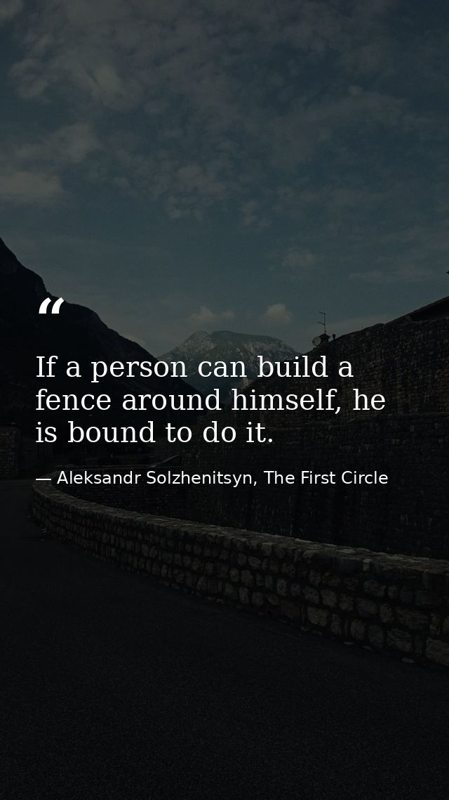 If a person can build a fence around himself, he is bound to do it. — Aleksandr Solzhenitsyn, The First Circle