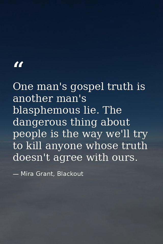One man's gospel truth is another man's blasphemous lie. The dangerous thing about people is the way we'll try to kill a — Mira Grant, Blackout