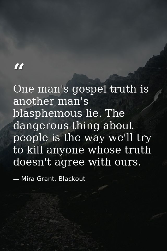 One man's gospel truth is another man's blasphemous lie. The dangerous thing about people is the way we'll try to kill a — Mira Grant, Blackout