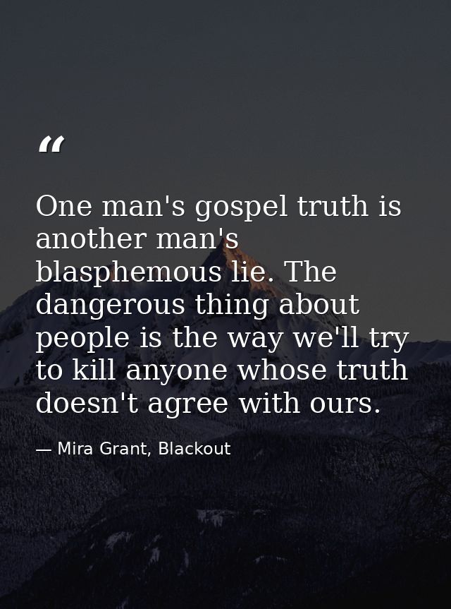 One man's gospel truth is another man's blasphemous lie. The dangerous thing about people is the way we'll try to kill a — Mira Grant, Blackout