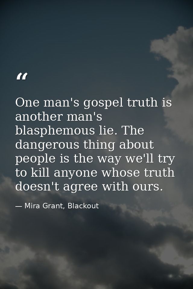 One man's gospel truth is another man's blasphemous lie. The dangerous thing about people is the way we'll try to kill a — Mira Grant, Blackout