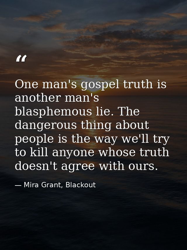 One man's gospel truth is another man's blasphemous lie. The dangerous thing about people is the way we'll try to kill a — Mira Grant, Blackout
