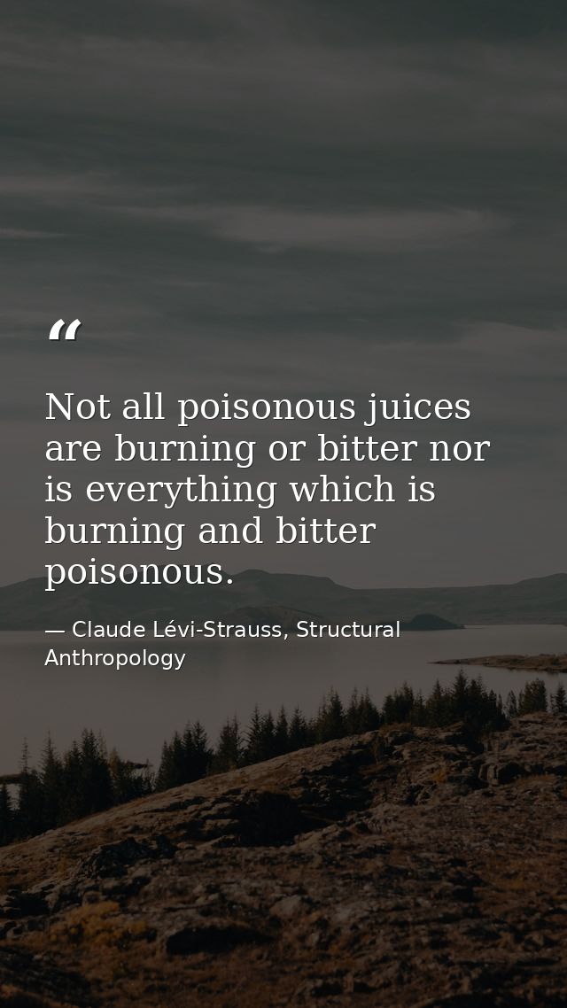 Not all poisonous juices are burning or bitter nor is everything which is burning and bitter poisonous. — Claude Lévi-Strauss, Structural Anthropology