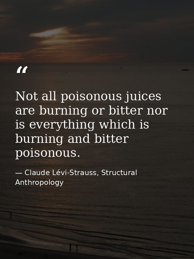 Not all poisonous juices are burning or bitter nor is everything which is burning and bitter poisonous. — Claude Lévi-Strauss, Structural Anthropology
