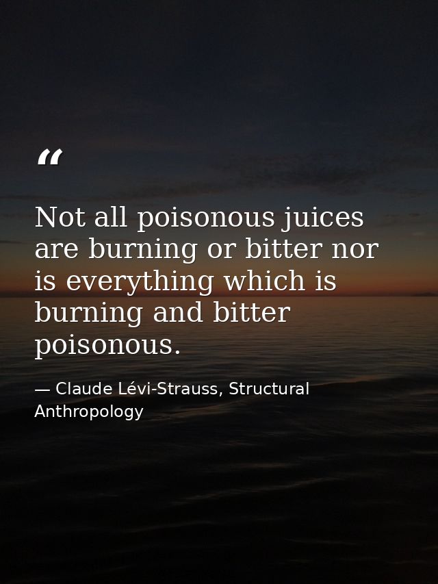 Not all poisonous juices are burning or bitter nor is everything which is burning and bitter poisonous. — Claude Lévi-Strauss, Structural Anthropology