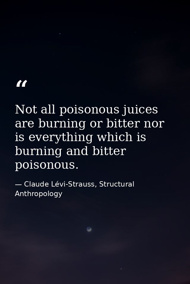 Not all poisonous juices are burning or bitter nor is everything which is burning and bitter poisonous. — Claude Lévi-Strauss, Structural Anthropology