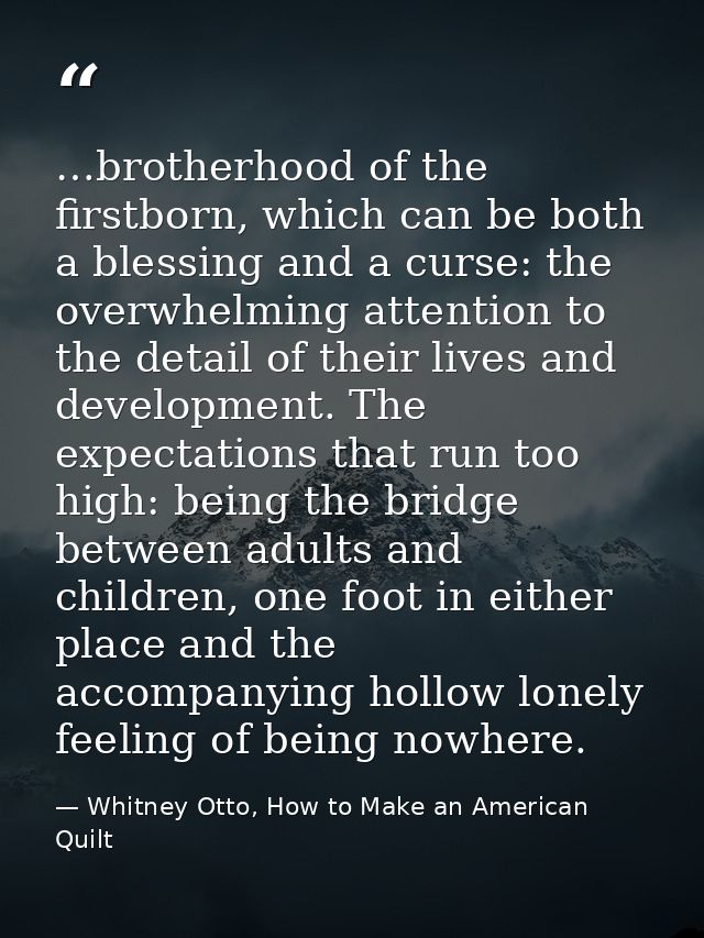 …brotherhood of the firstborn, which can be both a blessing and a curse: the overwhelming attention to the detail of the — Whitney Otto, How to Make an American Quilt